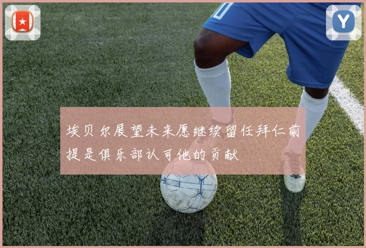 埃贝尔展望未来愿继续留任拜仁前提是俱乐部认可他的贡献