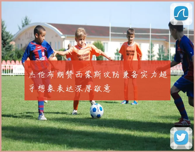 杰伦布朗赞西蒙斯攻防兼备实力超乎想象表达深厚敬意