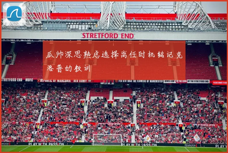 瓜帅深思熟虑选择离任时机铭记克洛普的教训