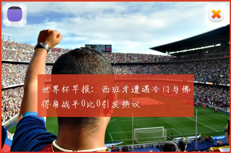 世界杯早报：西班牙遭遇冷门与佛得角战平0比0引发热议