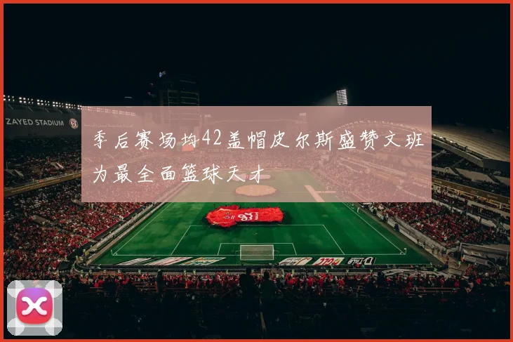 季后赛场均42盖帽皮尔斯盛赞文班为最全面篮球天才
