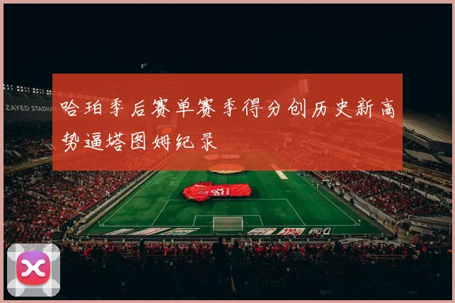 哈珀季后赛单赛季得分创历史新高势逼塔图姆纪录