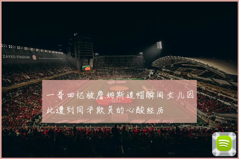 一哥回忆被詹姆斯追帽瞬间女儿因此遭到同学欺负的心酸经历