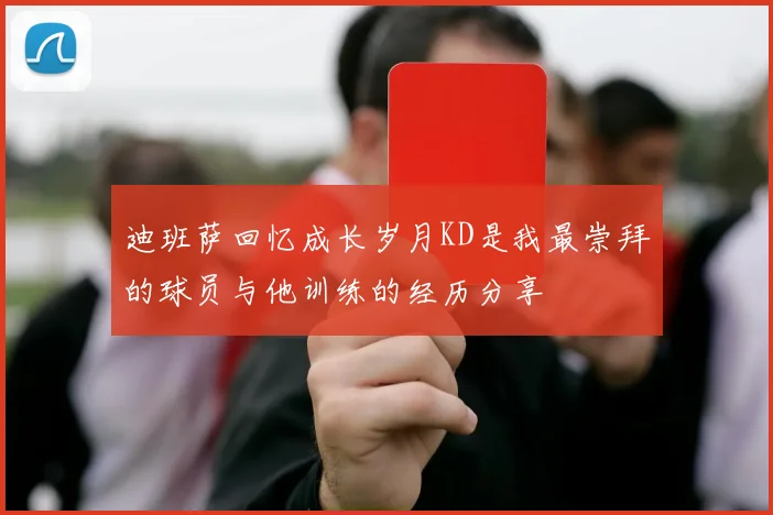 迪班萨回忆成长岁月KD是我最崇拜的球员与他训练的经历分享