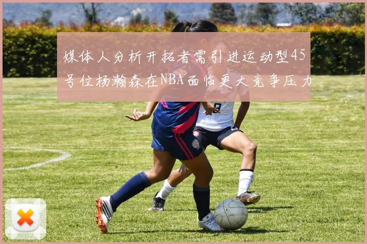 媒体人分析开拓者需引进运动型45号位杨瀚森在NBA面临更大竞争压力