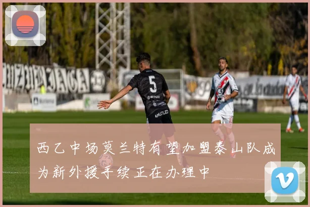 西乙中场莫兰特有望加盟泰山队成为新外援手续正在办理中