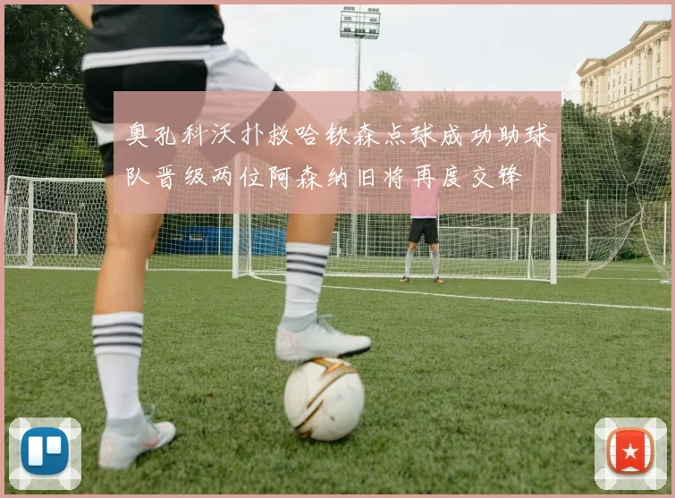 奥孔科沃扑救哈钦森点球成功助球队晋级两位阿森纳旧将再度交锋