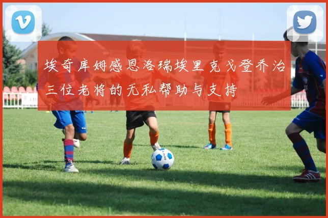 埃奇库姆感恩洛瑞埃里克戈登乔治三位老将的无私帮助与支持