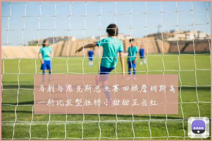 马刺与尼克斯总决赛回顾詹姆斯高一科比发型独特小甜甜正当红