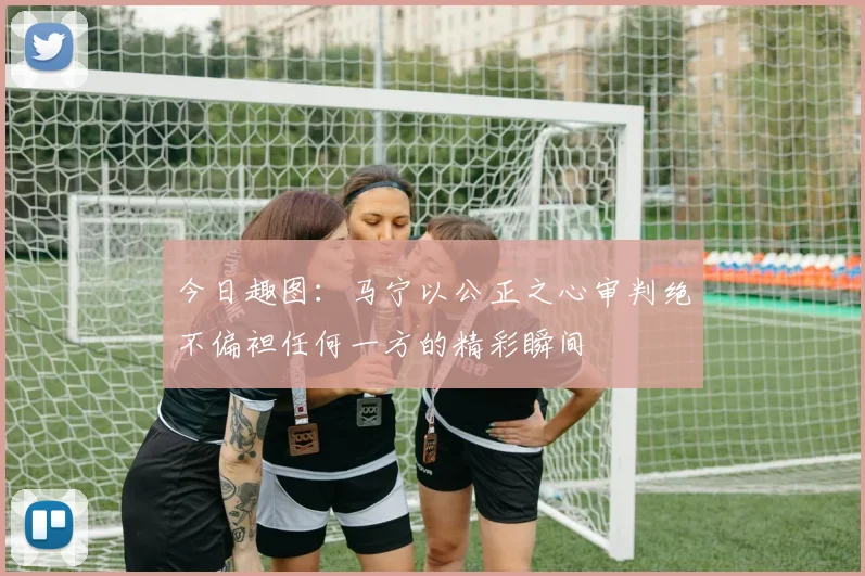 今日趣图：马宁以公正之心审判绝不偏袒任何一方的精彩瞬间