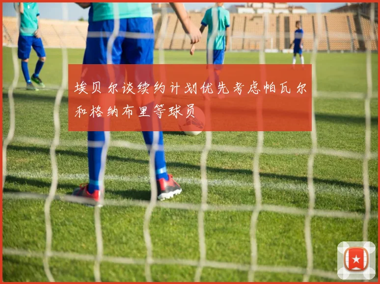 埃贝尔谈续约计划优先考虑帕瓦尔和格纳布里等球员