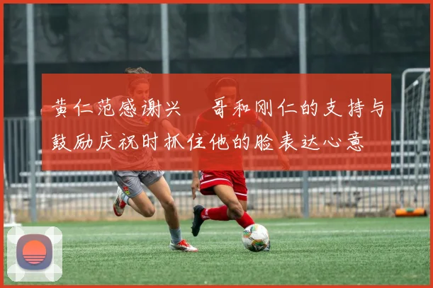 黄仁范感谢兴慜哥和刚仁的支持与鼓励庆祝时抓住他的脸表达心意