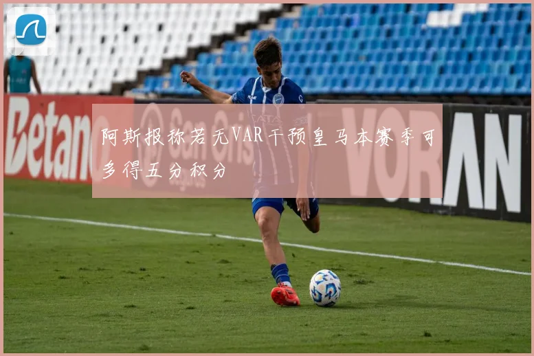 阿斯报称若无VAR干预皇马本赛季可多得五分积分