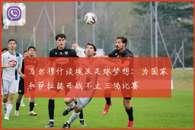 马尔穆什谈埃及足球梦想：为国家和萨拉赫而战不止三场比赛