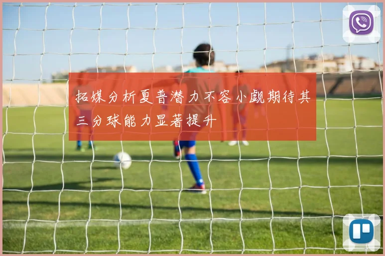 拓媒分析夏普潜力不容小觑期待其三分球能力显著提升