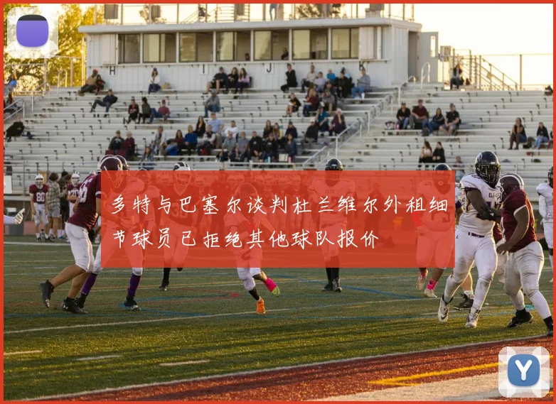 多特与巴塞尔谈判杜兰维尔外租细节球员已拒绝其他球队报价
