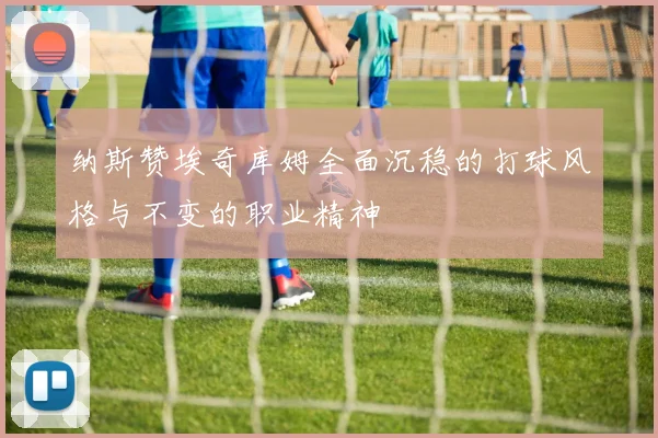 纳斯赞埃奇库姆全面沉稳的打球风格与不变的职业精神