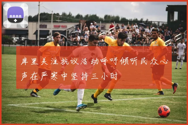 库里关注抗议活动呼吁倾听民众心声在严寒中坚持三小时