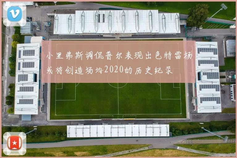 小里弗斯调侃普尔表现出色特雷杨或将创造场均2020的历史纪录