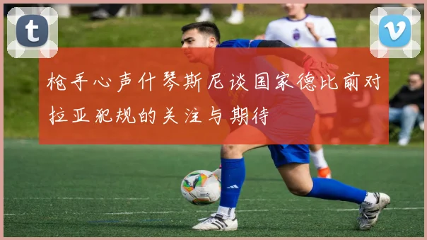 枪手心声什琴斯尼谈国家德比前对拉亚犯规的关注与期待