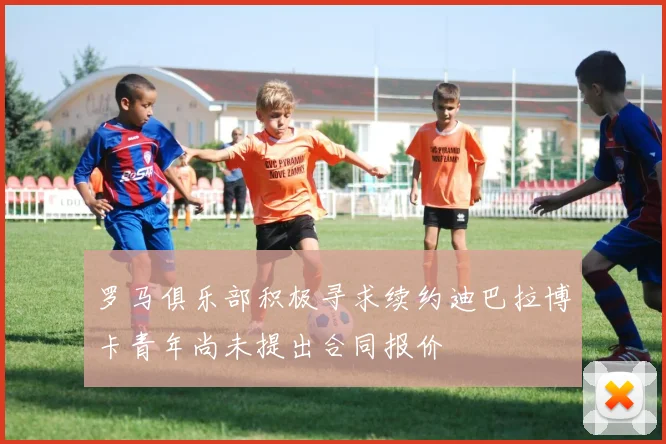 罗马俱乐部积极寻求续约迪巴拉博卡青年尚未提出合同报价