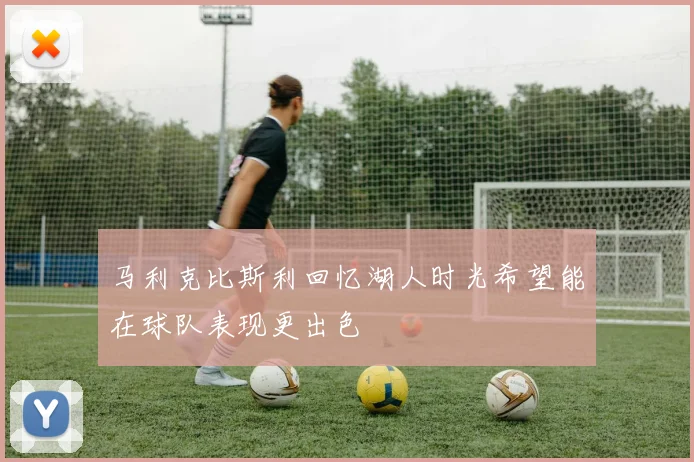 马利克比斯利回忆湖人时光希望能在球队表现更出色