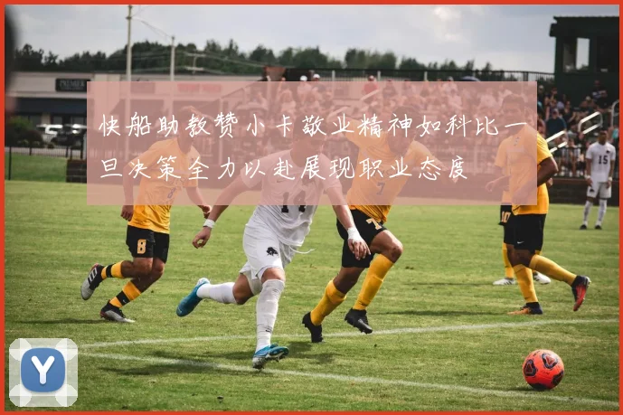 快船助教赞小卡敬业精神如科比一旦决策全力以赴展现职业态度