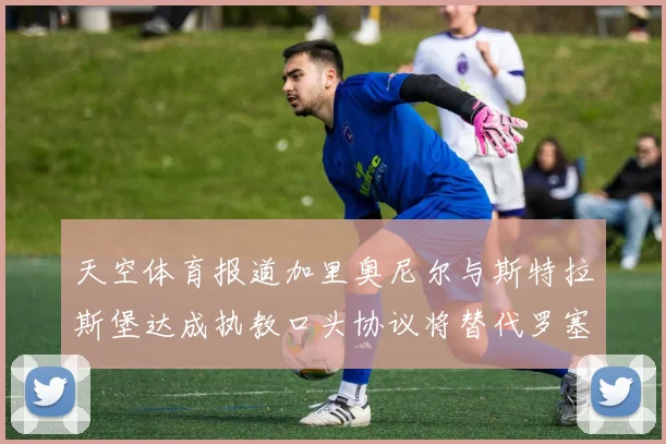 天空体育报道加里奥尼尔与斯特拉斯堡达成执教口头协议将替代罗塞尼尔