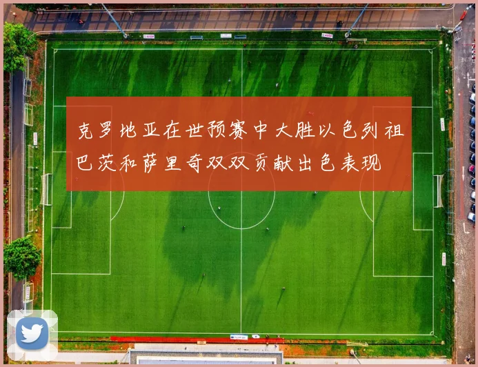 克罗地亚在世预赛中大胜以色列祖巴茨和萨里奇双双贡献出色表现