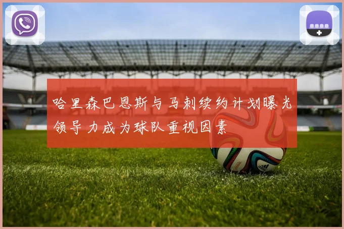 哈里森巴恩斯与马刺续约计划曝光领导力成为球队重视因素