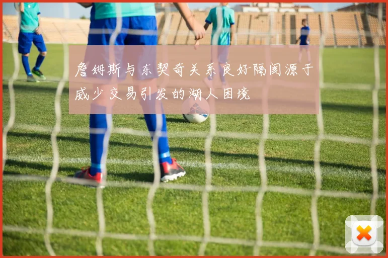 詹姆斯与东契奇关系良好隔阂源于威少交易引发的湖人困境