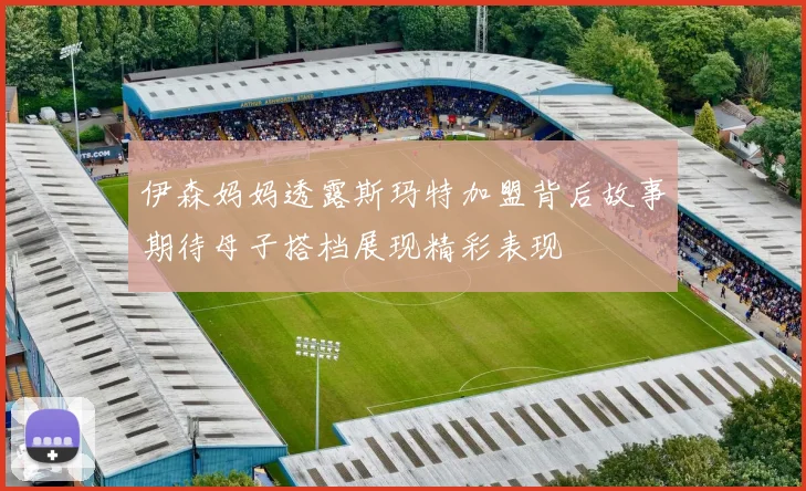 伊森妈妈透露斯玛特加盟背后故事期待母子搭档展现精彩表现