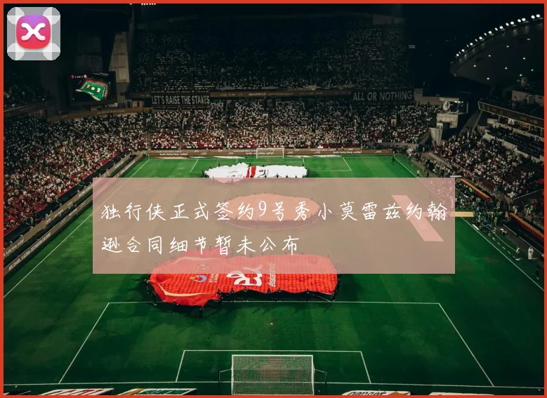 独行侠正式签约9号秀小莫雷兹约翰逊合同细节暂未公布