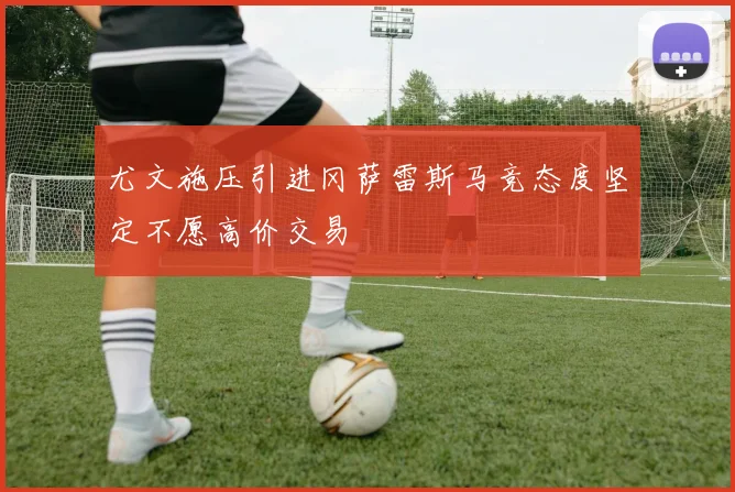尤文施压引进冈萨雷斯马竞态度坚定不愿高价交易